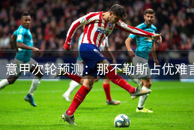 意甲次轮预测：那不勒斯占优难言稳胜 三家AI看好小胜