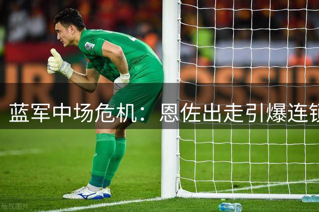 蓝军中场危机：恩佐出走引爆连锁反应 追逐马竞新星遇阻